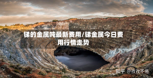 锑的金属吨最新费用/锑金属今日费用行情走势-第3张图片