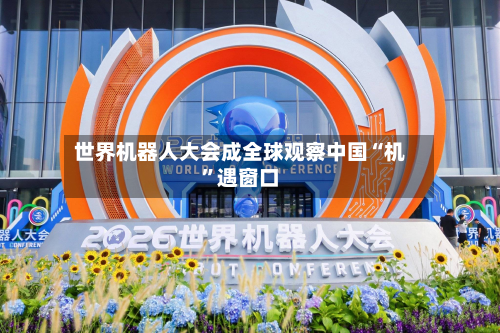 世界机器人大会成全球观察中国“机”遇窗口