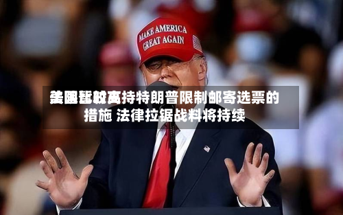 美国比较高法院暂时支持特朗普限制邮寄选票的措施 法律拉锯战料将持续-第2张图片
