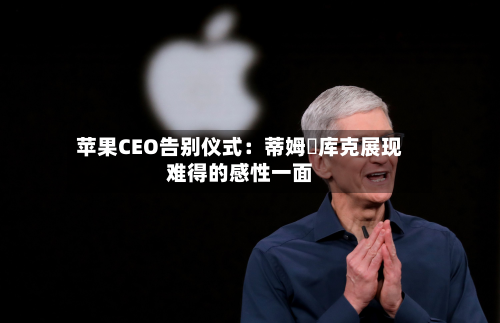 苹果CEO告别仪式：蒂姆・库克展现难得的感性一面