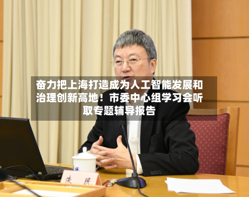 奋力把上海打造成为人工智能发展和治理创新高地!市委中心组学习会听取专题辅导报告-第3张图片
