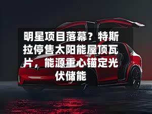 明星项目落幕?特斯拉停售太阳能屋顶瓦片,能源重心锚定光伏储能-第2张图片
