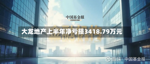 大龙地产上半年净亏损3418.79万元