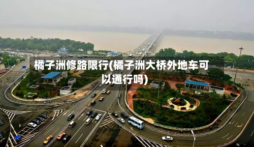 橘子洲修路限行(橘子洲大桥外地车可以通行吗)