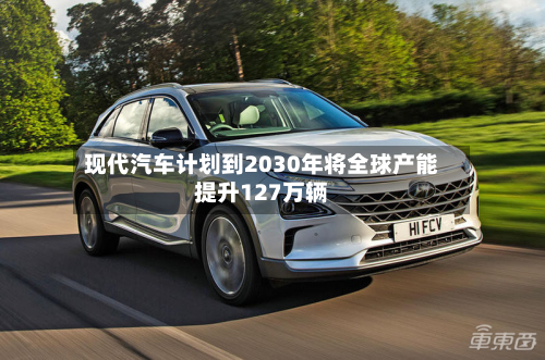 现代汽车计划到2030年将全球产能提升127万辆
