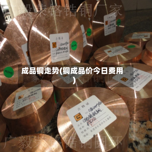 成品铜走势(铜成品价今日费用)