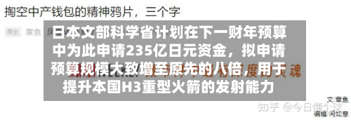 日本文部科学省计划在下一财年预算中为此申请235亿日元资金，拟申请预算规模大致增至原先的八倍，用于提升本国H3重型火箭的发射能力