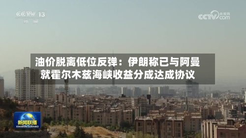 油价脱离低位反弹:伊朗称已与阿曼就霍尔木兹海峡收益分成达成协议-第2张图片