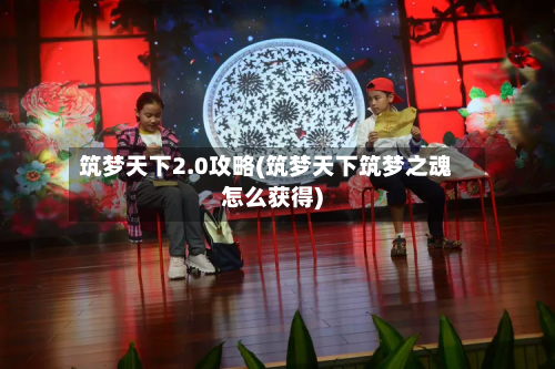 筑梦天下2.0攻略(筑梦天下筑梦之魂怎么获得)-第2张图片