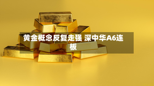 黄金概念反复走强 深中华A6连板