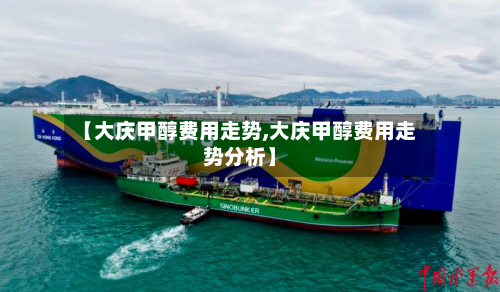 【大庆甲醇费用走势,大庆甲醇费用走势分析】