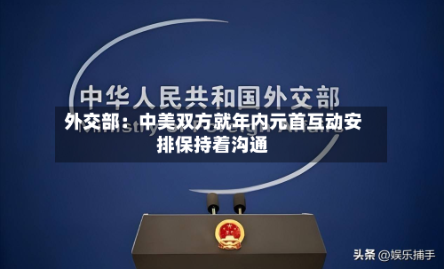 外交部：中美双方就年内元首互动安排保持着沟通
