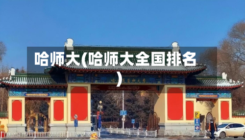 哈师大(哈师大全国排名)-第2张图片