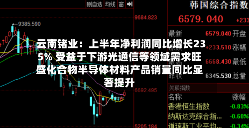 云南锗业:上半年净利润同比增长235% 受益于下游光通信等领域需求旺盛化合物半导体材料产品销量同比显著提升-第3张图片