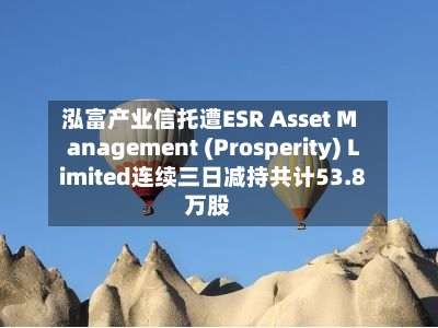 泓富产业信托遭ESR Asset Management (Prosperity) Limited连续三日减持共计53.8万股-第1张图片