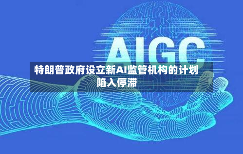 特朗普政府设立新AI监管机构的计划陷入停滞