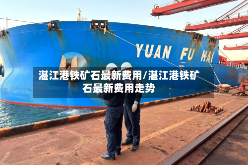 湛江港铁矿石最新费用/湛江港铁矿石最新费用走势