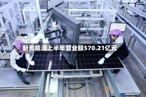 新奥能源上半年营业额570.21亿元