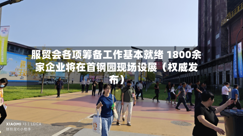 服贸会各项筹备工作基本就绪 1800余家企业将在首钢园现场设展(权威发布)-第1张图片