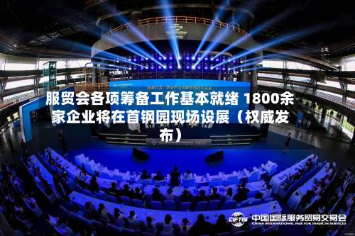 服贸会各项筹备工作基本就绪 1800余家企业将在首钢园现场设展(权威发布)-第2张图片