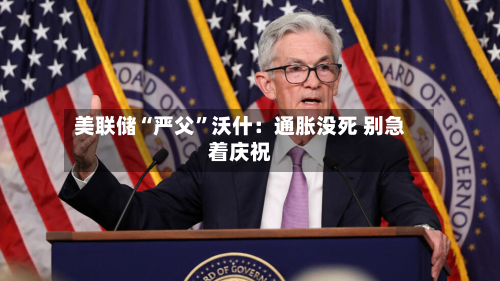 美联储“严父”沃什:通胀没死 别急着庆祝-第2张图片