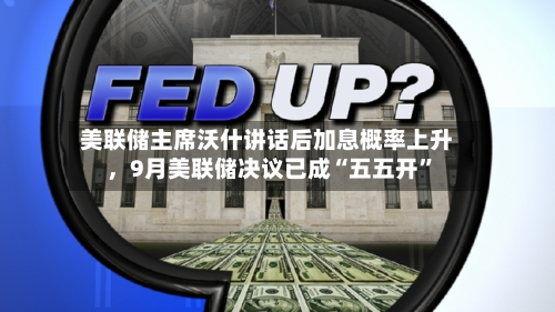 美联储主席沃什讲话后加息概率上升，9月美联储决议已成“五五开”-第2张图片