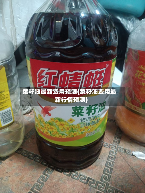 菜籽油最新费用预测(菜籽油费用最新行情预测)