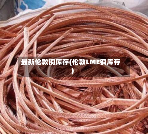 最新伦敦铜库存(伦敦LME铜库存)
