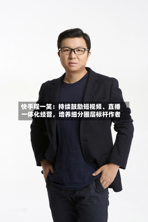 快手程一笑:持续鼓励短视频、直播一体化经营,培养细分圈层标杆作者-第2张图片