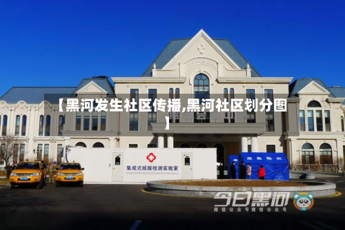 【黑河发生社区传播,黑河社区划分图】