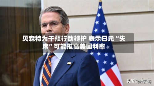 贝森特为干预行动辩护 表示日元“失序”可能推高美国利率-第2张图片