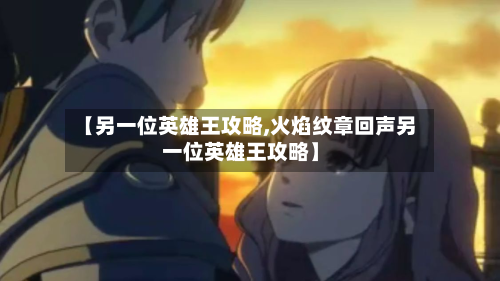 【另一位英雄王攻略,火焰纹章回声另一位英雄王攻略】-第2张图片