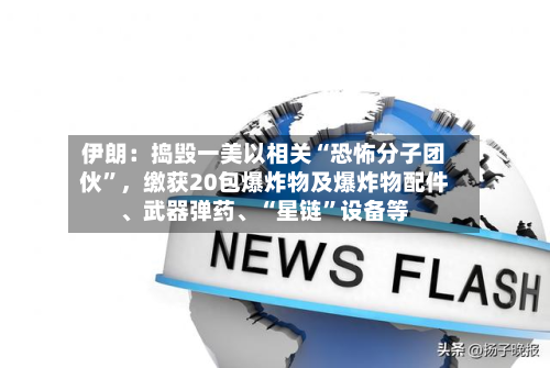 伊朗:捣毁一美以相关“恐怖分子团伙”,缴获20包爆炸物及爆炸物配件、武器弹药、“星链”设备等-第2张图片