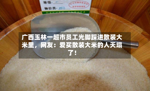 广西玉林一超市员工光脚踩进散装大米里，网友：爱买散装大米的人天塌了！