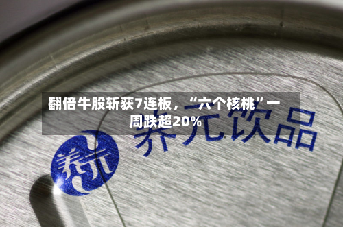 翻倍牛股斩获7连板,“六个核桃”一周跌超20%-第2张图片