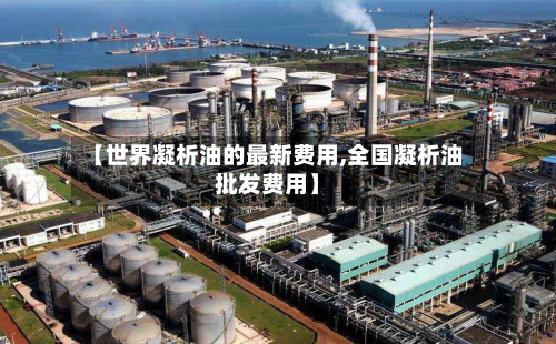 【世界凝析油的最新费用,全国凝析油批发费用】