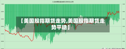 【美国股指期货走势,美国股指期货走势平稳】-第3张图片