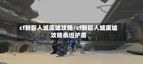 cf新巨人城废墟攻略/cf新巨人城废墟攻略泰坦护盾-第2张图片