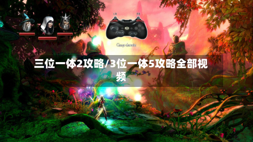 三位一体2攻略/3位一体5攻略全部视频-第2张图片