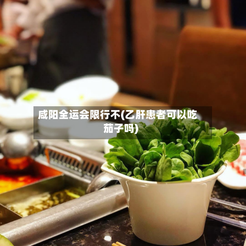 咸阳全运会限行不(乙肝患者可以吃茄子吗)-第1张图片