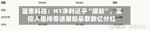 蓝思科技:H1净利近乎“腰斩”,实控人增持零进展却豪取数亿分红-第1张图片