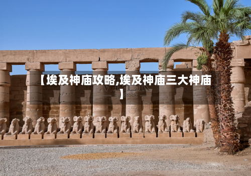 【埃及神庙攻略,埃及神庙三大神庙】-第3张图片