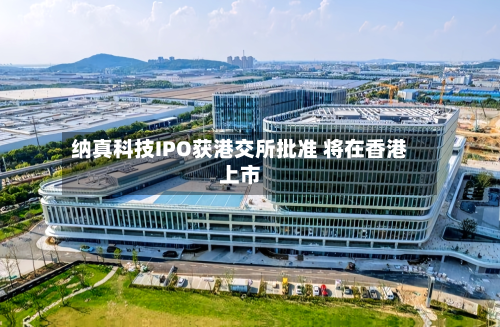 纳真科技IPO获港交所批准 将在香港上市