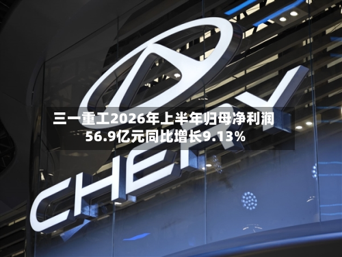 三一重工2026年上半年归母净利润56.9亿元同比增长9.13%