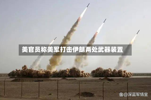 美官员称美军打击伊朗两处武器装置-第2张图片
