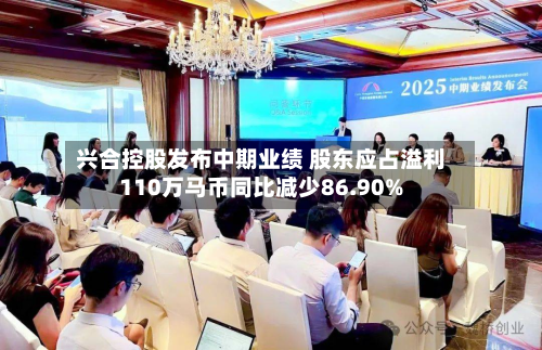 兴合控股发布中期业绩 股东应占溢利110万马币同比减少86.90%-第1张图片