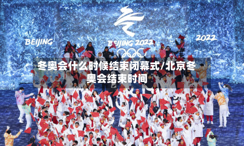 冬奥会什么时候结束闭幕式/北京冬奥会结束时间