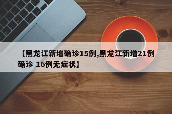【黑龙江新增确诊15例,黑龙江新增21例确诊 16例无症状】