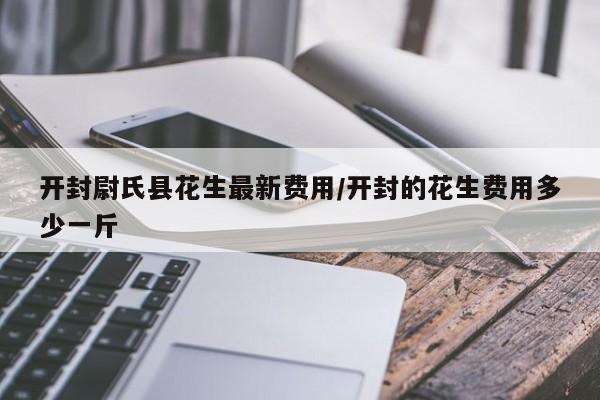 开封尉氏县花生最新费用/开封的花生费用多少一斤