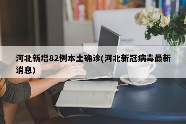 河北新增82例本土确诊(河北新冠病毒最新消息)